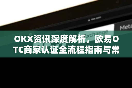 OKX资讯深度解析,欧易OTC商家认证全流程指南与常见问题解答-第1张图片-欧易官方注册 - OKX官网下载 | 数字加密货币交易所 OKX资讯深度解析,欧易OTC商家认证全流程指南与常见问题解答-第1张图片-欧易官方注册 - OKX官网下载 | 数字加密货币交易所