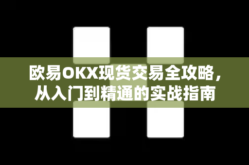 欧易OKX现货交易全攻略，从入门到精通的实战指南