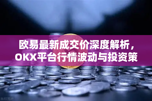 欧易最新成交价深度解析,OKX平台行情波动与投资策略全指南-第1张图片-欧易官方注册 - OKX官网下载 | 数字加密货币交易所 欧易最新成交价深度解析,OKX平台行情波动与投资策略全指南-第1张图片-欧易官方注册 - OKX官网下载 | 数字加密货币交易所