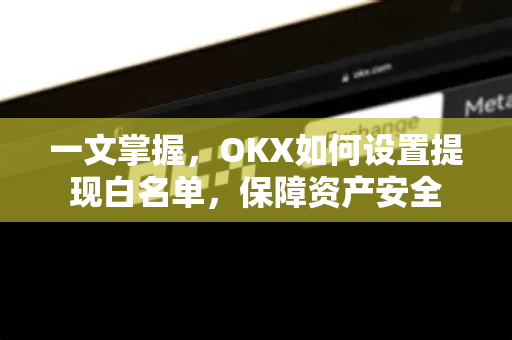 一文掌握，OKX如何设置提现白名单，保障资产安全