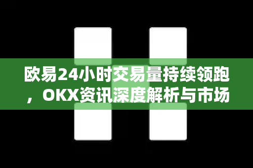 欧易24小时交易量持续领跑,OKX资讯深度解析与市场洞察-第1张图片-欧易官方注册 - OKX官网下载 | 数字加密货币交易所 欧易24小时交易量持续领跑,OKX资讯深度解析与市场洞察-第1张图片-欧易官方注册 - OKX官网下载 | 数字加密货币交易所