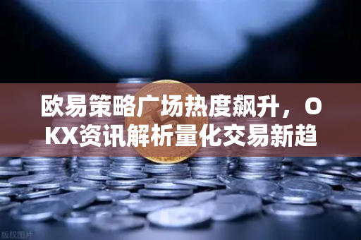 欧易策略广场热度飙升，OKX资讯解析量化交易新趋势