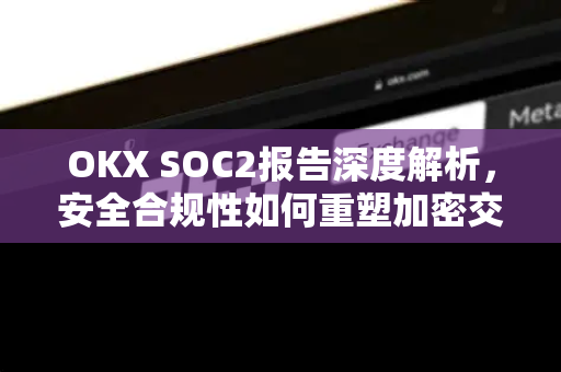 OKX SOC2报告深度解析,安全合规性如何重塑加密交易信任-第1张图片-欧易官方注册 - OKX官网下载 | 数字加密货币交易所 OKX SOC2报告深度解析,安全合规性如何重塑加密交易信任-第1张图片-欧易官方注册 - OKX官网下载 | 数字加密货币交易所
