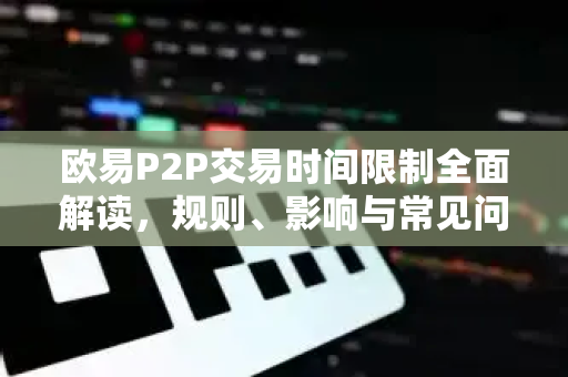 欧易P2P交易时间限制全面解读,规则、影响与常见问题解答-第1张图片-欧易官方注册 - OKX官网下载 | 数字加密货币交易所 欧易P2P交易时间限制全面解读,规则、影响与常见问题解答-第1张图片-欧易官方注册 - OKX官网下载 | 数字加密货币交易所