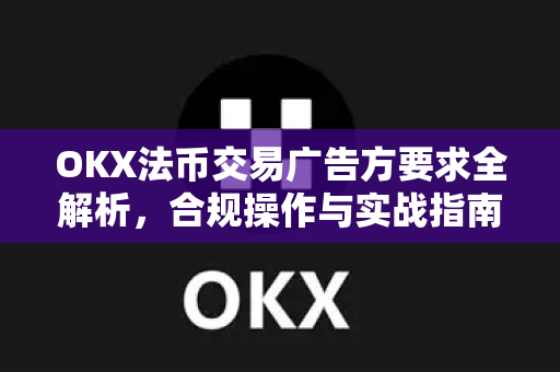 OKX法币交易广告方要求全解析,合规操作与实战指南-第1张图片-欧易官方注册 - OKX官网下载 | 数字加密货币交易所 OKX法币交易广告方要求全解析,合规操作与实战指南-第1张图片-欧易官方注册 - OKX官网下载 | 数字加密货币交易所