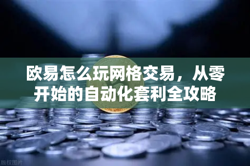 欧易怎么玩网格交易，从零开始的自动化套利全攻略