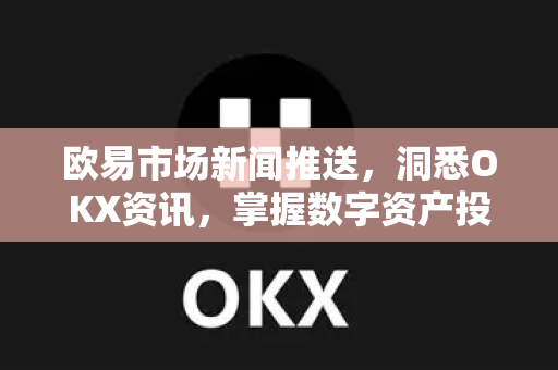 欧易市场新闻推送,洞悉OKX资讯,掌握数字资产投资先机-第1张图片-欧易官方注册 - OKX官网下载 | 数字加密货币交易所 欧易市场新闻推送,洞悉OKX资讯,掌握数字资产投资先机-第1张图片-欧易官方注册 - OKX官网下载 | 数字加密货币交易所