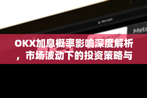 OKX加息概率影响深度解析,市场波动下的投资策略与趋势展望-第1张图片-欧易官方注册 - OKX官网下载 | 数字加密货币交易所 OKX加息概率影响深度解析,市场波动下的投资策略与趋势展望-第1张图片-欧易官方注册 - OKX官网下载 | 数字加密货币交易所