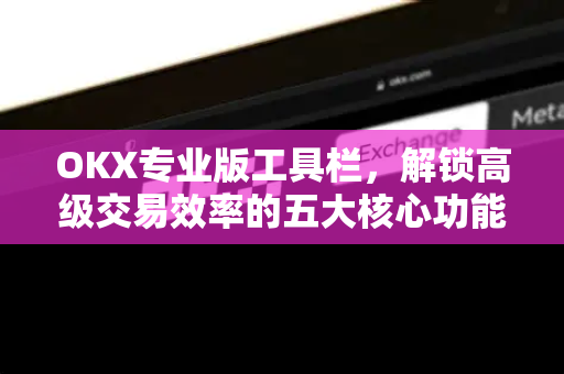 OKX专业版工具栏，解锁高级交易效率的五大核心功能与实战技巧