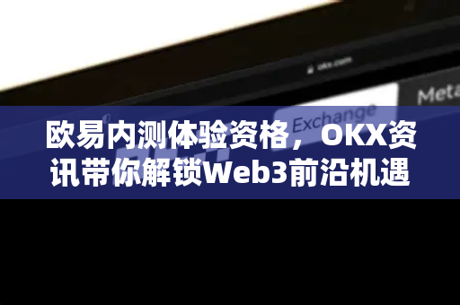 欧易内测体验资格，OKX资讯带你解锁Web3前沿机遇