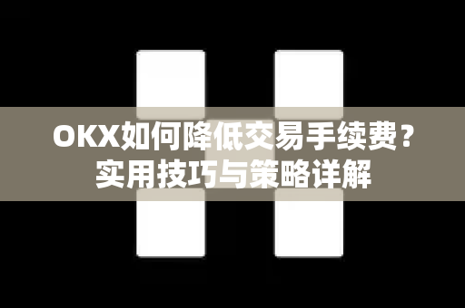 OKX如何降低交易手续费？实用技巧与策略详解