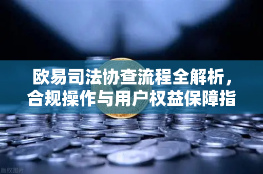 欧易司法协查流程全解析，合规操作与用户权益保障指南