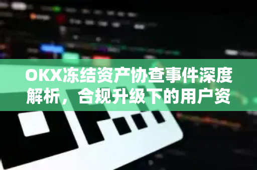 OKX冻结资产协查事件深度解析，合规升级下的用户资产安全指南