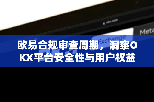 欧易合规审查周期，洞察OKX平台安全性与用户权益保障新篇章