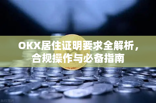 OKX居住证明要求全解析，合规操作与必备指南