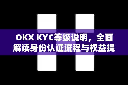 OKX KYC等级说明，全面解读身份认证流程与权益提升指南