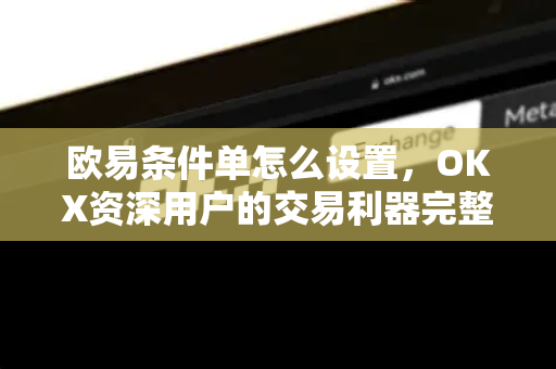 欧易条件单怎么设置,OKX资深用户的交易利器完整指南-第1张图片-欧易官方注册 - OKX官网下载 | 数字加密货币交易所 欧易条件单怎么设置,OKX资深用户的交易利器完整指南-第1张图片-欧易官方注册 - OKX官网下载 | 数字加密货币交易所
