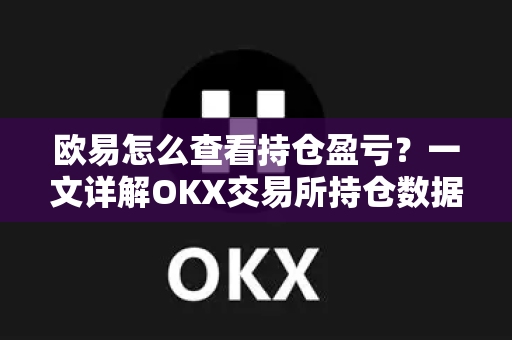 欧易怎么查看持仓盈亏？一文详解OKX交易所持仓数据查询全流程