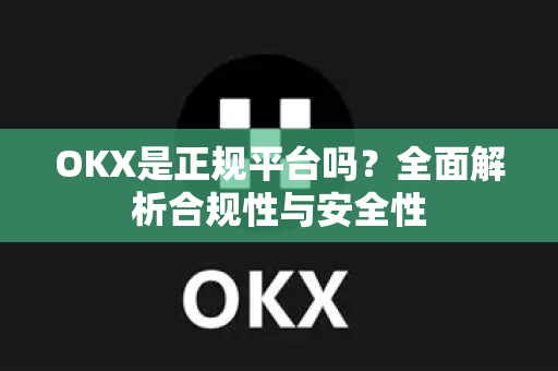 OKX是正规平台吗？全面解析合规性与安全性