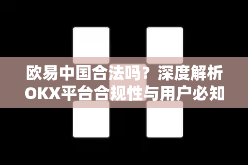 欧易中国合法吗？深度解析OKX平台合规性与用户必知指南