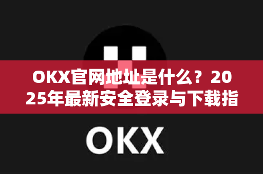 OKX官网地址是什么？2025年最新安全登录与下载指南