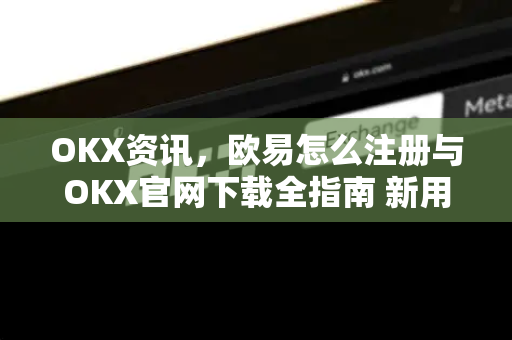 OKX资讯，欧易怎么注册与OKX官网下载全指南 新用户必读的入门教程