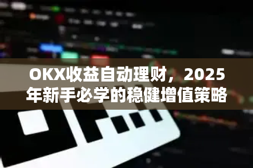 OKX收益自动理财,2025年新手必学的稳健增值策略与实操指南-第1张图片-欧易官方注册 - OKX官网下载 | 数字加密货币交易所 OKX收益自动理财,2025年新手必学的稳健增值策略与实操指南-第1张图片-欧易官方注册 - OKX官网下载 | 数字加密货币交易所