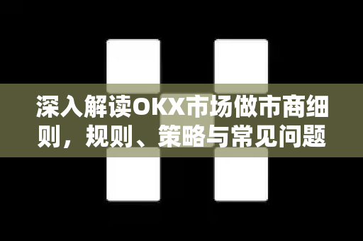 深入解读OKX市场做市商细则，规则、策略与常见问题全解析