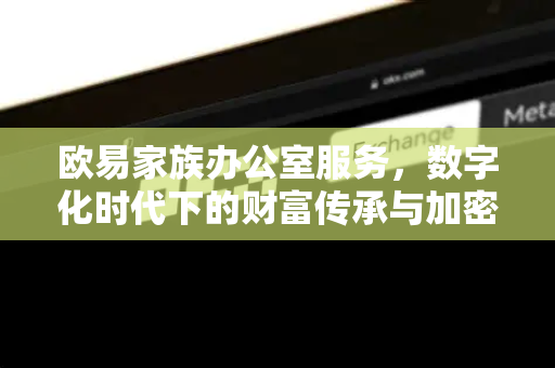 欧易家族办公室服务，数字化时代下的财富传承与加密资产管理新范式