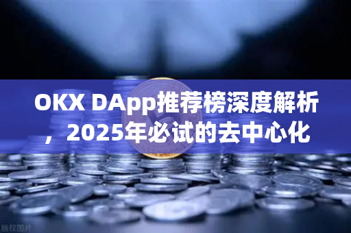 OKX DApp推荐榜深度解析，2025年必试的去中心化应用与生态指南