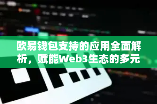 欧易钱包支持的应用全面解析，赋能Web3生态的多元场景