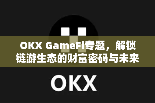 OKX GameFi专题，解锁链游生态的财富密码与未来趋势