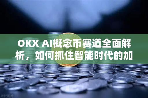 OKX AI概念币赛道全面解析，如何抓住智能时代的加密红利？
