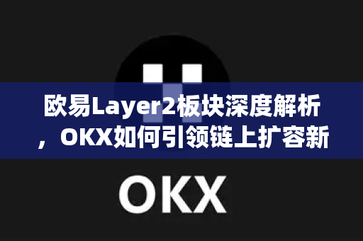 欧易Layer2板块深度解析，OKX如何引领链上扩容新纪元？