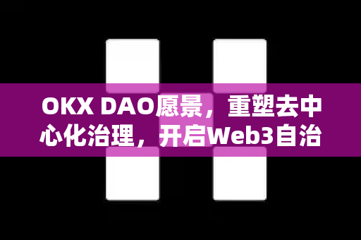 OKX DAO愿景，重塑去中心化治理，开启Web3自治新纪元-第1张图片-欧易官方注册 - OKX官网下载 | 数字加密货币交易所