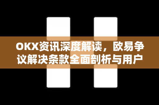 OKX资讯深度解读，欧易争议解决条款全面剖析与用户权益保障指南