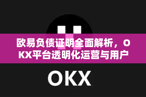 欧易负债证明全面解析，OKX平台透明化运营与用户资产安全保障