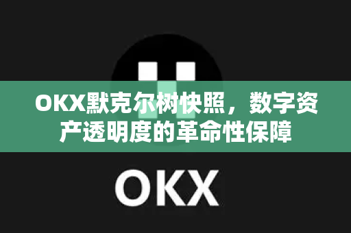 OKX默克尔树快照，数字资产透明度的革命性保障