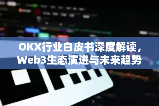 OKX行业白皮书深度解读，Web3生态演进与未来趋势