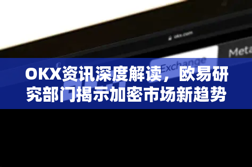 OKX资讯深度解读，欧易研究部门揭示加密市场新趋势与投资策略