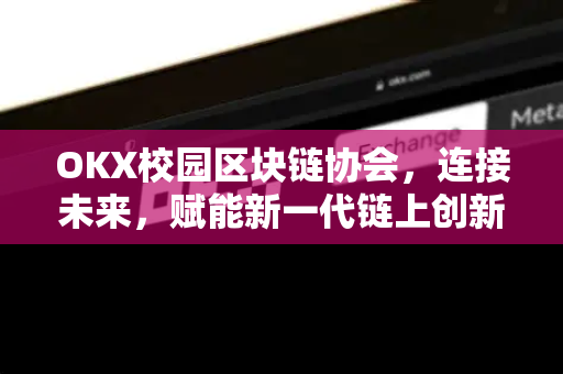 OKX校园区块链协会，连接未来，赋能新一代链上创新者