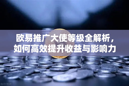 欧易推广大使等级全解析，如何高效提升收益与影响力