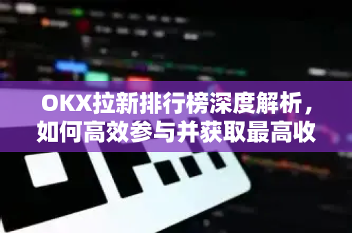 OKX拉新排行榜深度解析，如何高效参与并获取最高收益？