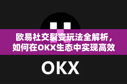 欧易社交裂变玩法全解析，如何在OKX生态中实现高效增长与价值裂变