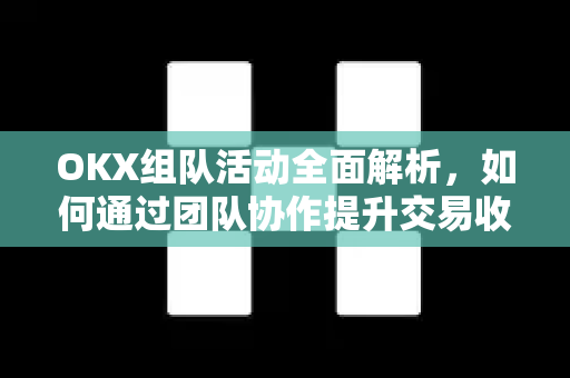 OKX组队活动全面解析，如何通过团队协作提升交易收益