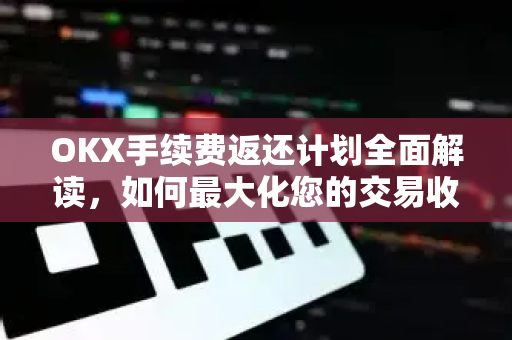 OKX手续费返还计划全面解读，如何最大化您的交易收益？