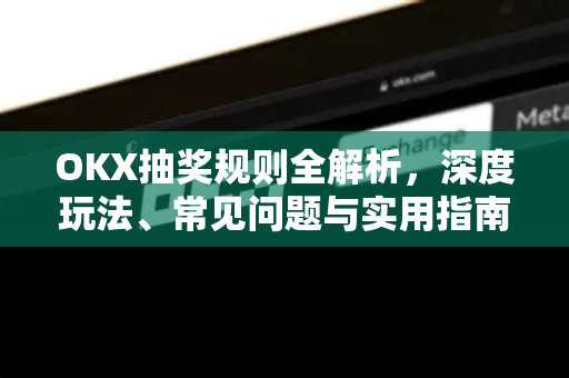 OKX抽奖规则全解析，深度玩法、常见问题与实用指南