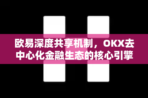 欧易深度共享机制，OKX去中心化金融生态的核心引擎与实战指南