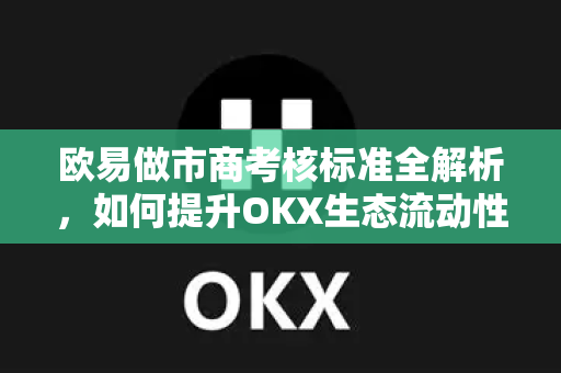 欧易做市商考核标准全解析，如何提升OKX生态流动性竞争力