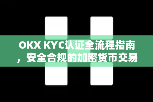 OKX KYC认证全流程指南，安全合规的加密货币交易第一步
